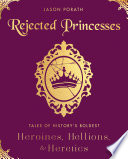 Rejected Princesses: Tales of History's Boldest Heroines, Hellions, and Heretics