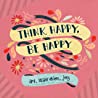 Cover of Think Happy, Be Happy: Art, Inspiration, Joy