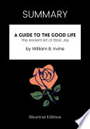 SUMMARY - A Guide To The Good Life: The Ancient Art Of Stoic Joy By William B. Irvine
