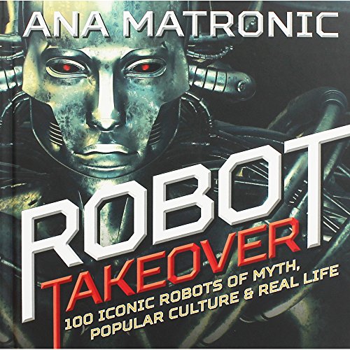 Robot Takeover: 100 Iconic Robots of Myth, Popular Culture & Real Life