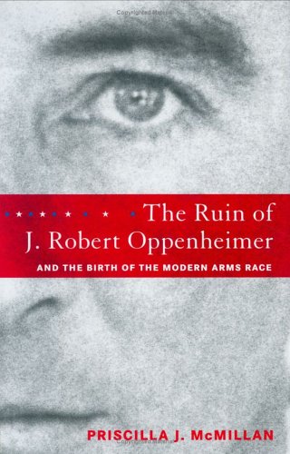 The Ruin of J. Robert Oppenheimer & the Birth of the Modern Arms Race