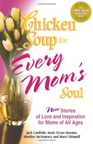 Chicken Soup for Every Mom's Soul: 101 New Stories of Love and Inspiration for Moms of All Ages