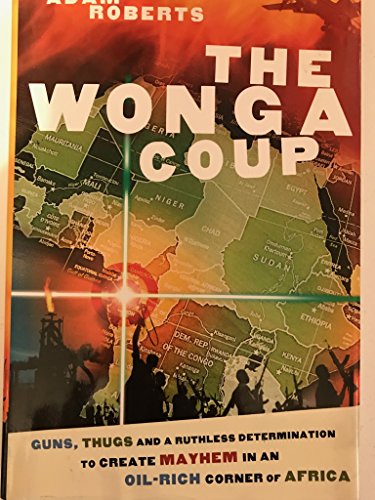 The Wonga Coup: Guns, Thugs and a Ruthless Determination to Create Mayhem in an Oil-Rich Corner of Africa