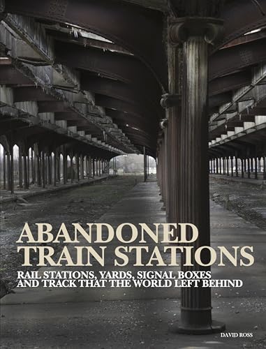 Abandoned Train Stations: Rail Stations, Yards, Signalboxes and Tracks that the World Left Behind
