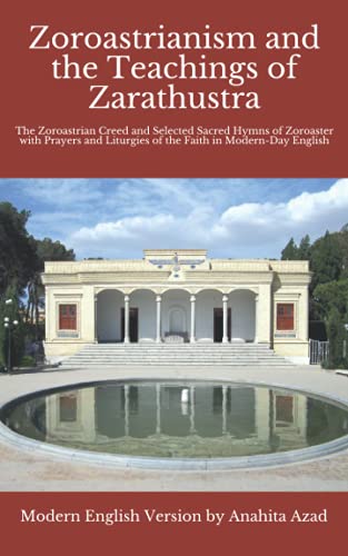 Cover of Zoroastrianism and the Teachings of Zarathustra: The Zoroastrian Creed and Selected Sacred Hymns of Zoroaster with Prayers and Liturgies of the Faith in Modern-Day English