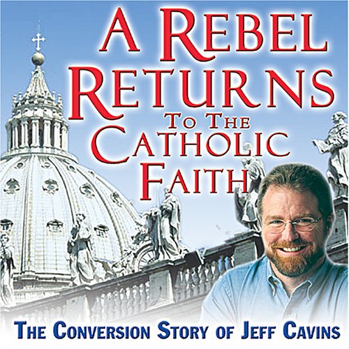 A Rebel Returns to the Catholic Faith: The Conversion Story of Jeff Cavins