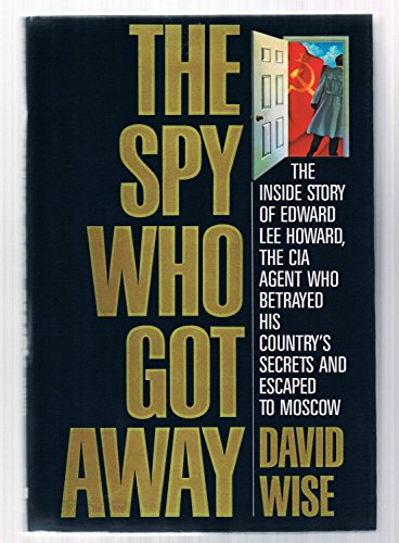The Spy Who Got Away: The Inside Story of Edward Lee Howard, the Man who Betrayed His Country's Secrets and Escaped to Moscow