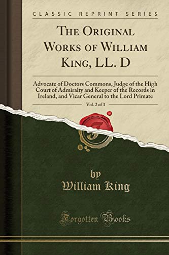 The Original Works of William King, LL. D, Vol. 2 of 3: Advocate of Doctors Commons, Judge of the High Court of Admiralty and Keeper of the Records in Ireland, and Vicar General to the Lord Primate
