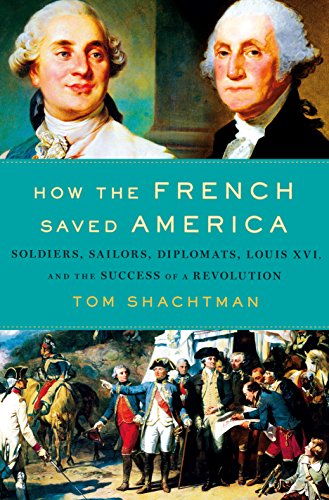 How the French Saved America: Soldiers, Sailors, Diplomats, Louis XVI, and the Success of a Revolution