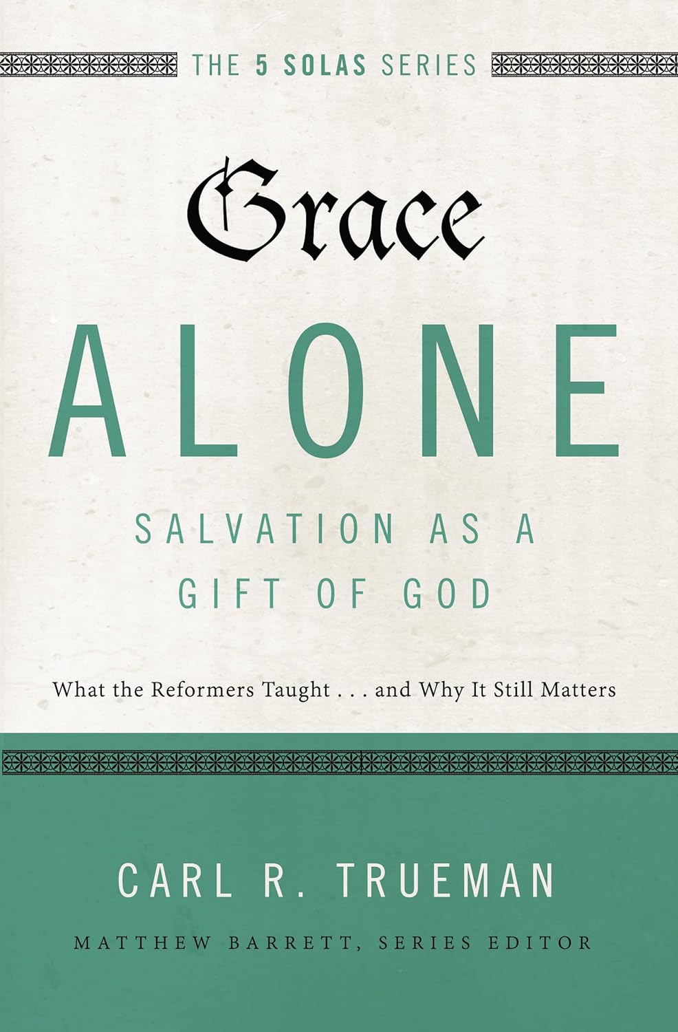 Grace Alone - Salvation as a Gift of God: What the Reformers Taught... and Why It Still Matters