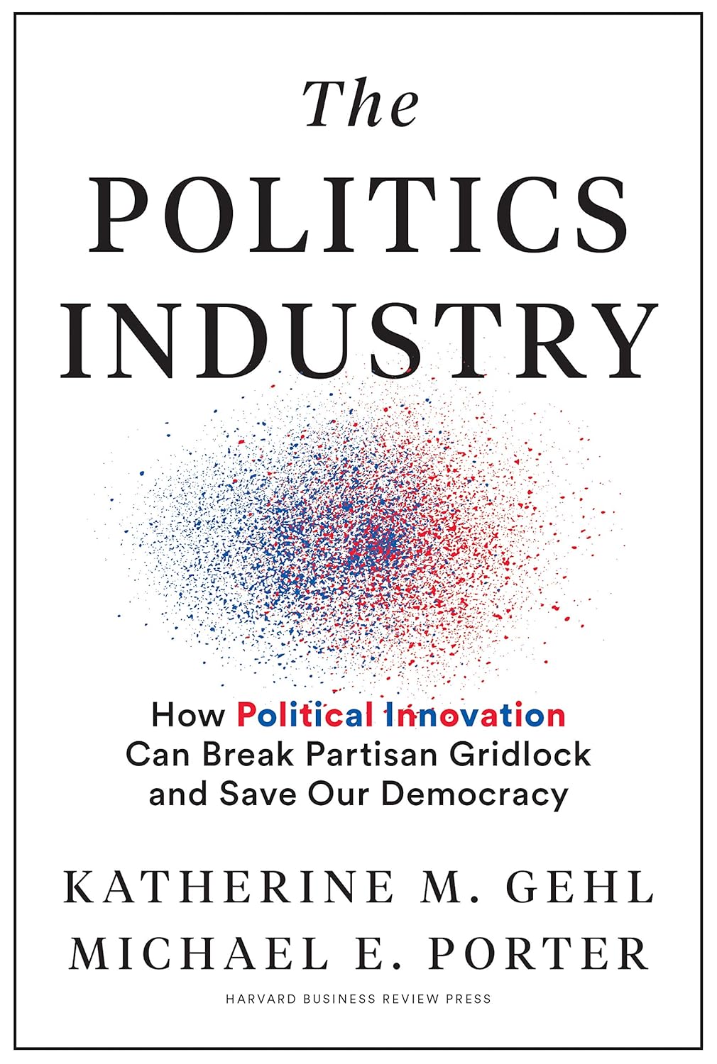 The Politics Industry: How Political Innovation Can Break Partisan Gridlock and Save Our Democracy