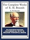 The Complete Works of E. M. Bounds: Power Through Prayer; Prayer and Praying Men; The Essentials of Prayer; The Necessity of Prayer; The Possibilities ... Purpose in Prayer; The Weapon of Prayer