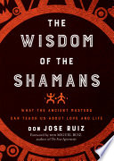 Wisdom of the Shamans: What the Ancient Masters Can Teach Us about Love and Life