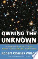 Owning the Unknown: A Science Fiction Writer Explores Atheism, Agnosticism, and the Idea of God