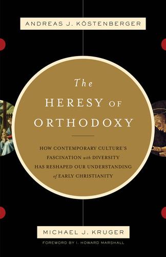 The Heresy of Orthodoxy: How Contemporary Culture's Fascination with Diversity Has Reshaped Our Understanding of Early Christianity