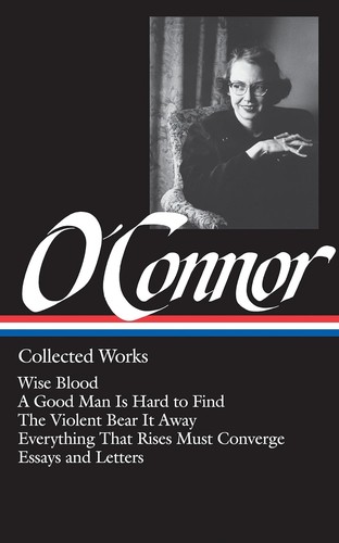Collected Works: Wise Blood / A Good Man Is Hard to Find / The Violent Bear It Away / Everything That Rises Must Converge / Essays and Letters