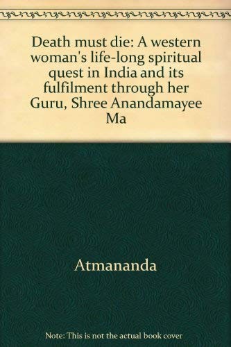 Death must die: A western woman's life-long spiritual quest in India and its fulfilment through her Guru, Shree Anandamayee Ma : the diaries of Atmananda