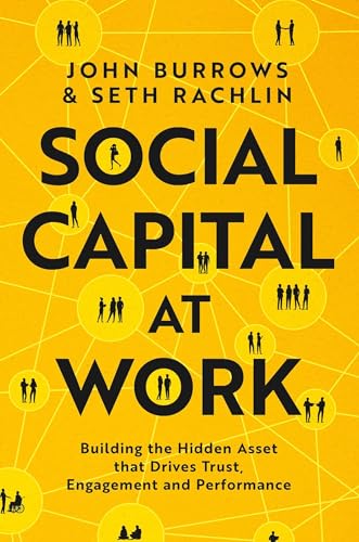 Social Capital at Work: Building the Hidden Asset That Drives Trust, Engagement, and Performance