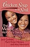 Cover of Chicken Soup for the Soul: The Magic of Mothers & Daughters: 101 Inspirational and Entertaining Stories about That Special Bond