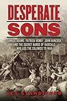 Desperate Sons: Samuel Adams, Patrick Henry, John Hancock, and the Secret Bands of Radicals Who Led the Colonies to War