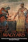 The Magyars: The History and Legacy of the Medieval Tribes that Established the Kingdom of Hungary