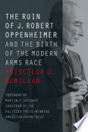 The Ruin of J. Robert Oppenheimer: And the Birth of the Modern Arms Race
