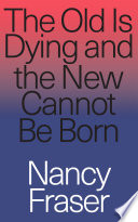 Cover of The Old Is Dying and the New Cannot Be Born: From Progressive Neoliberalism to Trump and Beyond