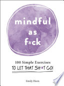 Mindful As F*ck: 100 Simple Exercises to Let That Sh*t Go!