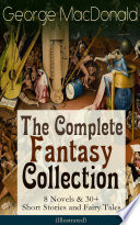 George MacDonald: The Complete Fantasy Collection - 8 Novels & 30+ Short Stories and Fairy Tales (Illustrated): The Princess and the Goblin, Lilith, Phantastes, ... Dealings with the Fairies and many more