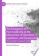 Cover of The Emergence of Post-modernity at the Intersection of Liberalism, Capitalism, and Secularism: The Center Cannot Hold